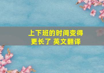 上下班的时间变得更长了 英文翻译